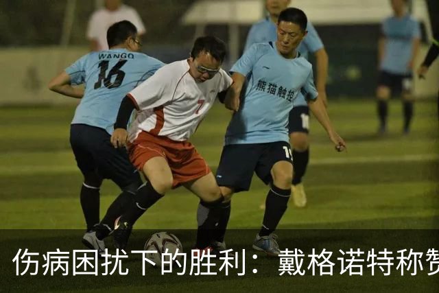 伤病困扰下的胜利：戴格诺特称赞球队的专注与执行力